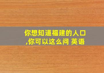 你想知道福建的人口,你可以这么问 英语